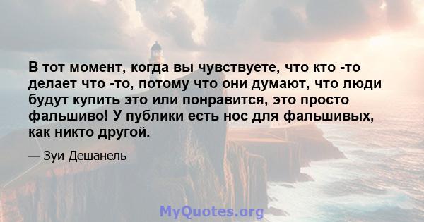 В тот момент, когда вы чувствуете, что кто -то делает что -то, потому что они думают, что люди будут купить это или понравится, это просто фальшиво! У публики есть нос для фальшивых, как никто другой.