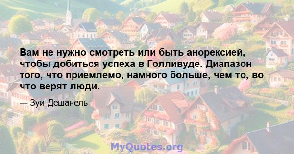 Вам не нужно смотреть или быть анорексией, чтобы добиться успеха в Голливуде. Диапазон того, что приемлемо, намного больше, чем то, во что верят люди.