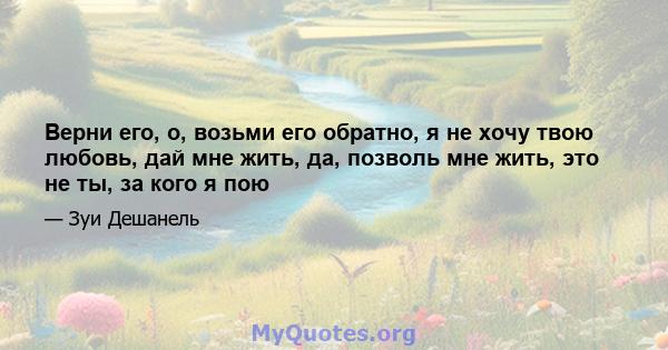 Верни его, о, возьми его обратно, я не хочу твою любовь, дай мне жить, да, позволь мне жить, это не ты, за кого я пою