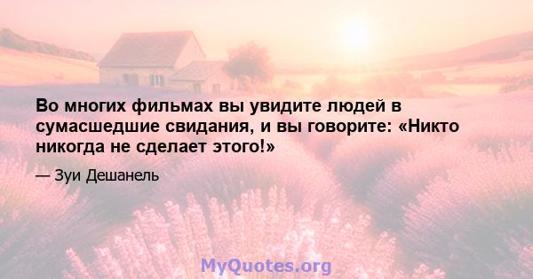 Во многих фильмах вы увидите людей в сумасшедшие свидания, и вы говорите: «Никто никогда не сделает этого!»