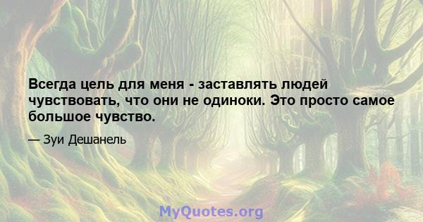 Всегда цель для меня - заставлять людей чувствовать, что они не одиноки. Это просто самое большое чувство.