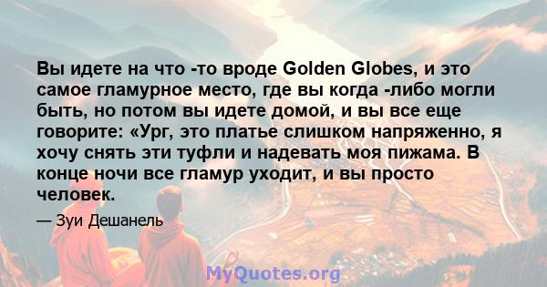 Вы идете на что -то вроде Golden Globes, и это самое гламурное место, где вы когда -либо могли быть, но потом вы идете домой, и вы все еще говорите: «Ург, это платье слишком напряженно, я хочу снять эти туфли и надевать 