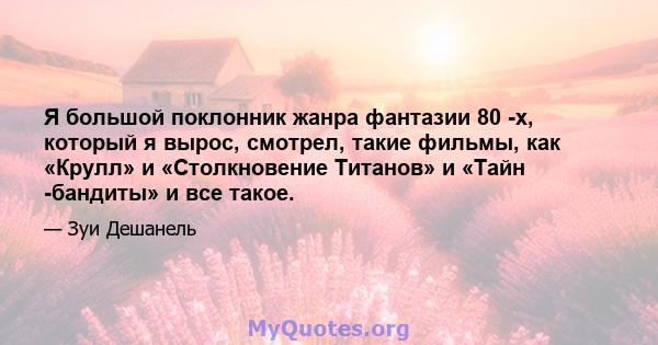 Я большой поклонник жанра фантазии 80 -х, который я вырос, смотрел, такие фильмы, как «Крулл» и «Столкновение Титанов» и «Тайн -бандиты» и все такое.