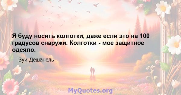 Я буду носить колготки, даже если это на 100 градусов снаружи. Колготки - мое защитное одеяло.