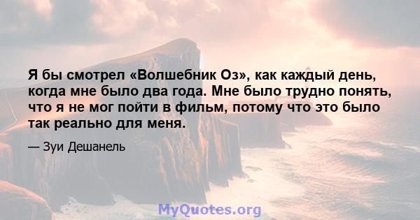 Я бы смотрел «Волшебник Оз», как каждый день, когда мне было два года. Мне было трудно понять, что я не мог пойти в фильм, потому что это было так реально для меня.