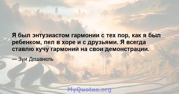 Я был энтузиастом гармонии с тех пор, как я был ребенком, пел в хоре и с друзьями. Я всегда ставлю кучу гармоний на свои демонстрации.