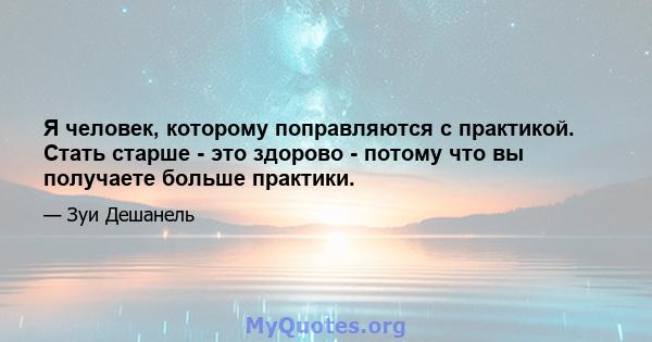 Я человек, которому поправляются с практикой. Стать старше - это здорово - потому что вы получаете больше практики.