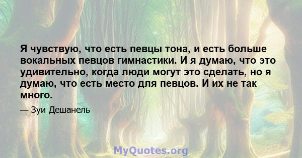 Я чувствую, что есть певцы тона, и есть больше вокальных певцов гимнастики. И я думаю, что это удивительно, когда люди могут это сделать, но я думаю, что есть место для певцов. И их не так много.