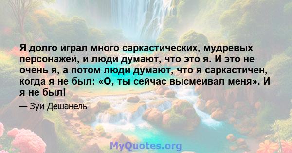 Я долго играл много саркастических, мудревых персонажей, и люди думают, что это я. И это не очень я, а потом люди думают, что я саркастичен, когда я не был: «О, ты сейчас высмеивал меня». И я не был!