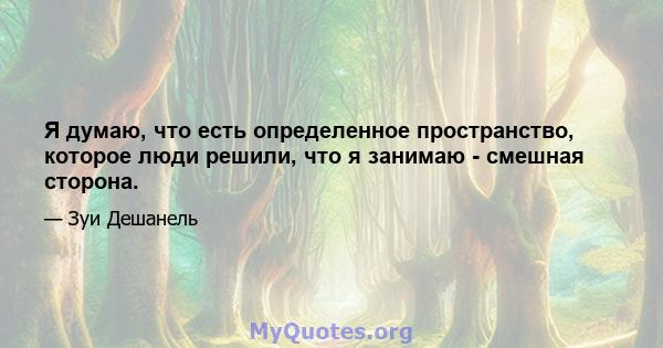 Я думаю, что есть определенное пространство, которое люди решили, что я занимаю - смешная сторона.