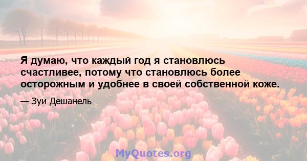 Я думаю, что каждый год я становлюсь счастливее, потому что становлюсь более осторожным и удобнее в своей собственной коже.