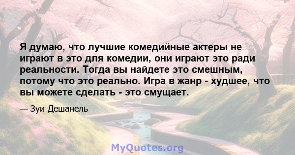 Я думаю, что лучшие комедийные актеры не играют в это для комедии, они играют это ради реальности. Тогда вы найдете это смешным, потому что это реально. Игра в жанр - худшее, что вы можете сделать - это смущает.