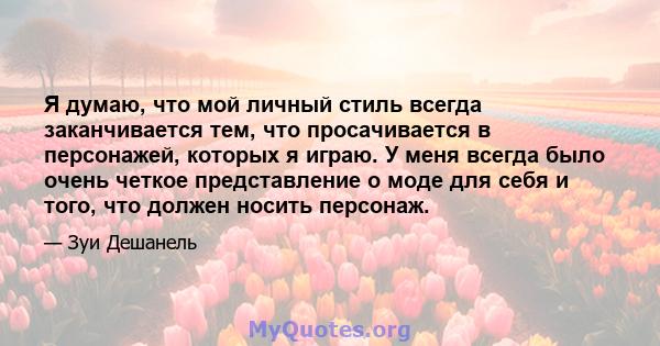 Я думаю, что мой личный стиль всегда заканчивается тем, что просачивается в персонажей, которых я играю. У меня всегда было очень четкое представление о моде для себя и того, что должен носить персонаж.