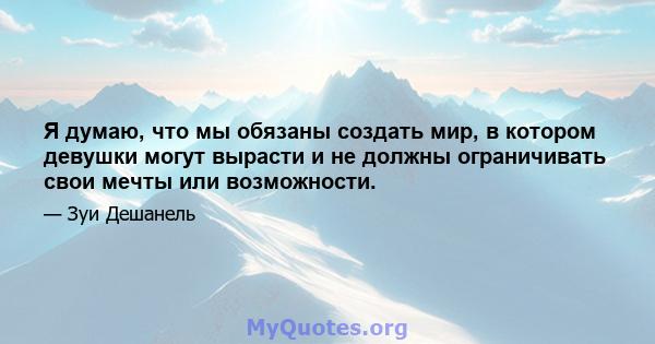 Я думаю, что мы обязаны создать мир, в котором девушки могут вырасти и не должны ограничивать свои мечты или возможности.