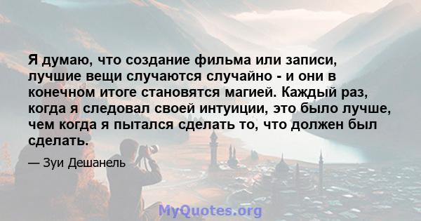 Я думаю, что создание фильма или записи, лучшие вещи случаются случайно - и они в конечном итоге становятся магией. Каждый раз, когда я следовал своей интуиции, это было лучше, чем когда я пытался сделать то, что должен 