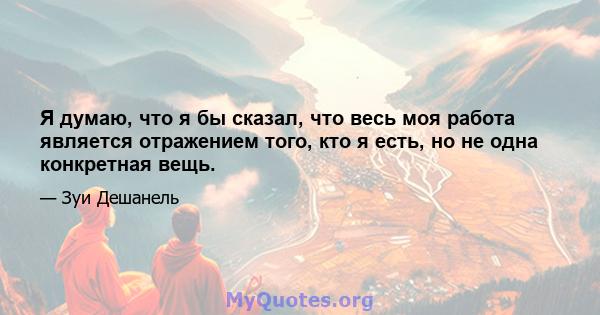 Я думаю, что я бы сказал, что весь моя работа является отражением того, кто я есть, но не одна конкретная вещь.