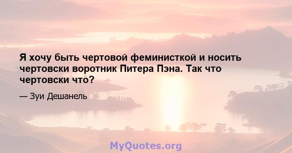 Я хочу быть чертовой феминисткой и носить чертовски воротник Питера Пэна. Так что чертовски что?