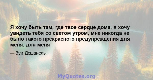 Я хочу быть там, где твое сердце дома, я хочу увидеть тебя со светом утром, мне никогда не было такого прекрасного предупреждения для меня, для меня