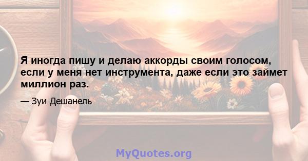 Я иногда пишу и делаю аккорды своим голосом, если у меня нет инструмента, даже если это займет миллион раз.