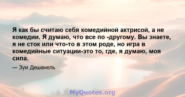 Я как бы считаю себя комедийной актрисой, а не комедии. Я думаю, что все по -другому. Вы знаете, я не сток или что-то в этом роде, но игра в комедийные ситуации-это то, где, я думаю, моя сила.