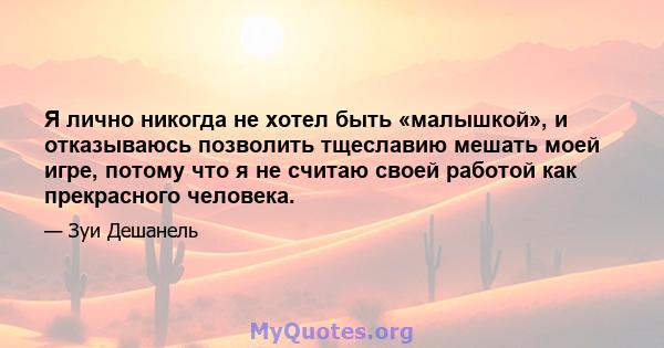 Я лично никогда не хотел быть «малышкой», и отказываюсь позволить тщеславию мешать моей игре, потому что я не считаю своей работой как прекрасного человека.