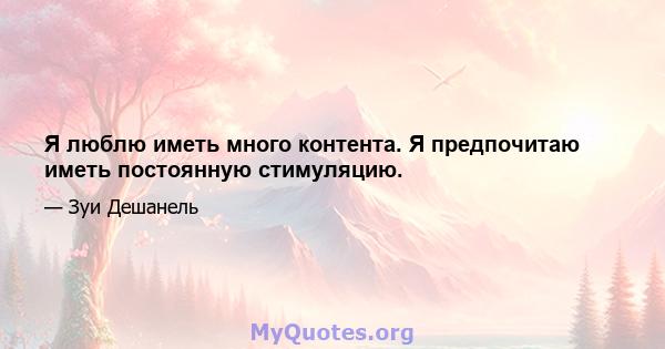 Я люблю иметь много контента. Я предпочитаю иметь постоянную стимуляцию.