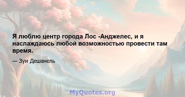 Я люблю центр города Лос -Анджелес, и я наслаждаюсь любой возможностью провести там время.