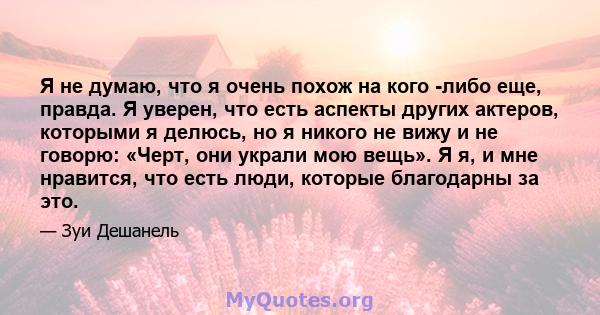 Я не думаю, что я очень похож на кого -либо еще, правда. Я уверен, что есть аспекты других актеров, которыми я делюсь, но я никого не вижу и не говорю: «Черт, они украли мою вещь». Я я, и мне нравится, что есть люди,