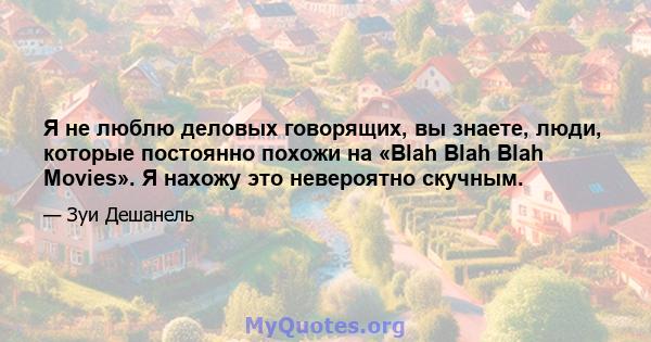 Я не люблю деловых говорящих, вы знаете, люди, которые постоянно похожи на «Blah Blah Blah Movies». Я нахожу это невероятно скучным.