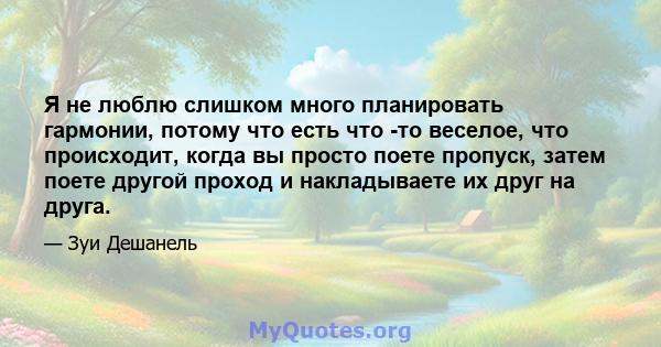 Я не люблю слишком много планировать гармонии, потому что есть что -то веселое, что происходит, когда вы просто поете пропуск, затем поете другой проход и накладываете их друг на друга.