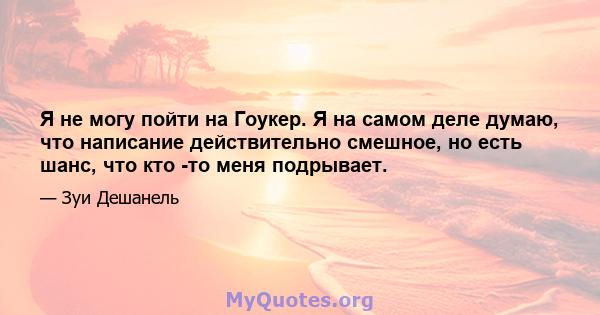 Я не могу пойти на Гоукер. Я на самом деле думаю, что написание действительно смешное, но есть шанс, что кто -то меня подрывает.