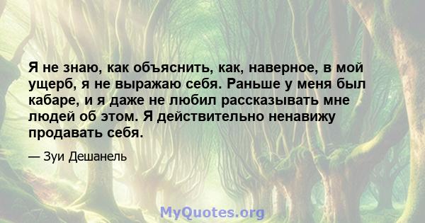 Я не знаю, как объяснить, как, наверное, в мой ущерб, я не выражаю себя. Раньше у меня был кабаре, и я даже не любил рассказывать мне людей об этом. Я действительно ненавижу продавать себя.