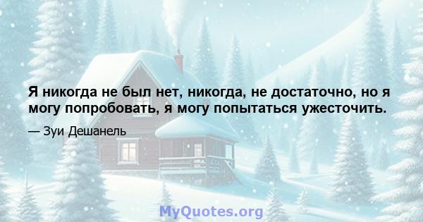 Я никогда не был нет, никогда, не достаточно, но я могу попробовать, я могу попытаться ужесточить.