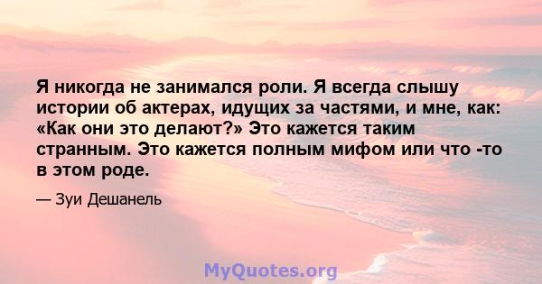 Я никогда не занимался роли. Я всегда слышу истории об актерах, идущих за частями, и мне, как: «Как они это делают?» Это кажется таким странным. Это кажется полным мифом или что -то в этом роде.