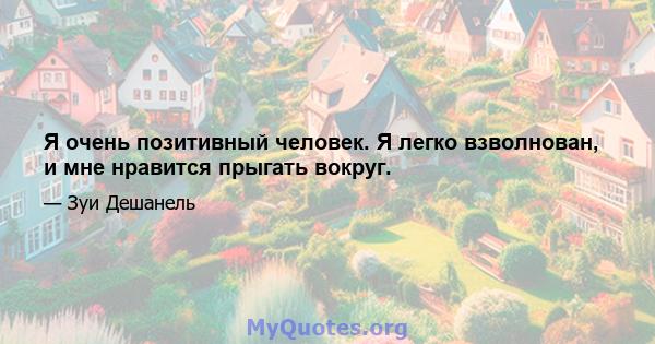 Я очень позитивный человек. Я легко взволнован, и мне нравится прыгать вокруг.