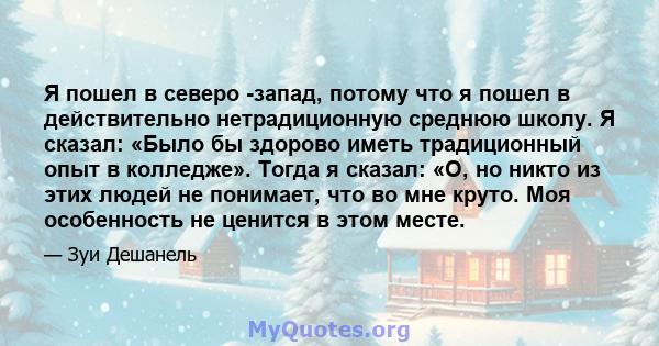 Я пошел в северо -запад, потому что я пошел в действительно нетрадиционную среднюю школу. Я сказал: «Было бы здорово иметь традиционный опыт в колледже». Тогда я сказал: «О, но никто из этих людей не понимает, что во