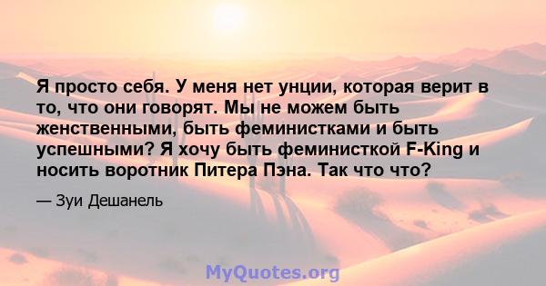 Я просто себя. У меня нет унции, которая верит в то, что они говорят. Мы не можем быть женственными, быть феминистками и быть успешными? Я хочу быть феминисткой F-King и носить воротник Питера Пэна. Так что что?