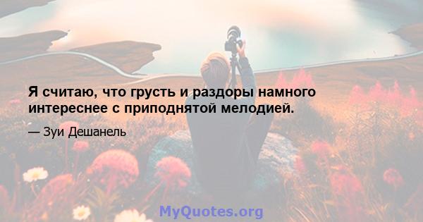 Я считаю, что грусть и раздоры намного интереснее с приподнятой мелодией.