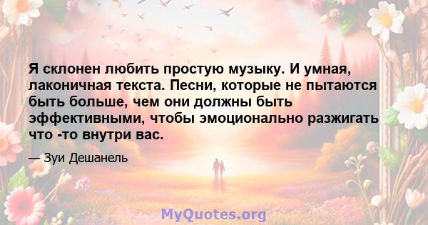 Я склонен любить простую музыку. И умная, лаконичная текста. Песни, которые не пытаются быть больше, чем они должны быть эффективными, чтобы эмоционально разжигать что -то внутри вас.