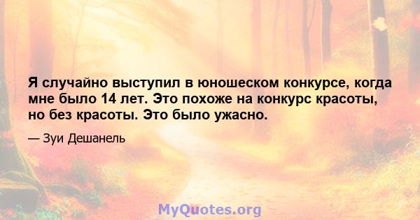 Я случайно выступил в юношеском конкурсе, когда мне было 14 лет. Это похоже на конкурс красоты, но без красоты. Это было ужасно.