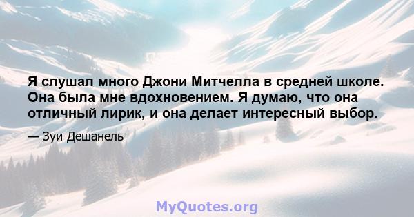 Я слушал много Джони Митчелла в средней школе. Она была мне вдохновением. Я думаю, что она отличный лирик, и она делает интересный выбор.