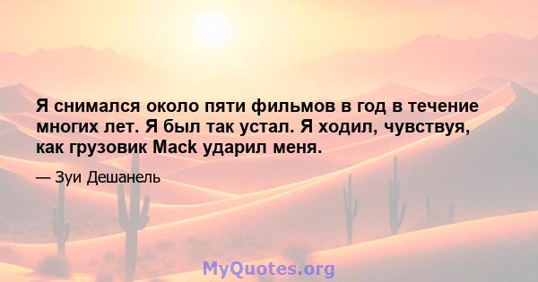 Я снимался около пяти фильмов в год в течение многих лет. Я был так устал. Я ходил, чувствуя, как грузовик Mack ударил меня.