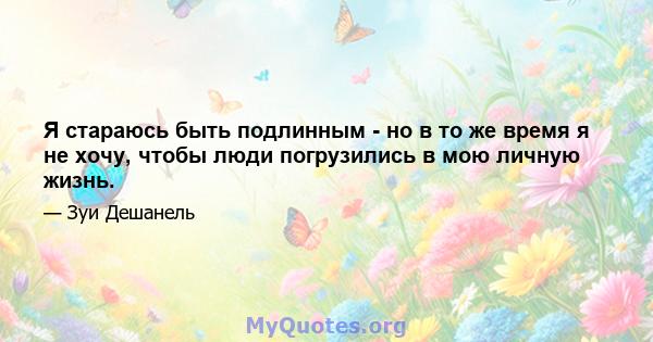 Я стараюсь быть подлинным - но в то же время я не хочу, чтобы люди погрузились в мою личную жизнь.