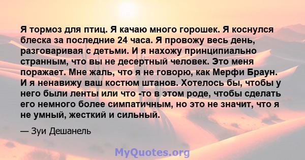 Я тормоз для птиц. Я качаю много горошек. Я коснулся блеска за последние 24 часа. Я провожу весь день, разговаривая с детьми. И я нахожу принципиально странным, что вы не десертный человек. Это меня поражает. Мне жаль,