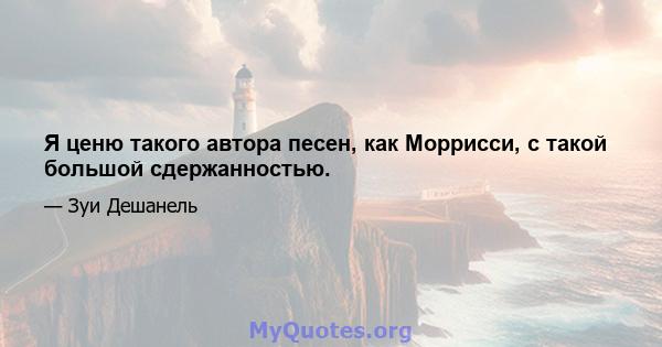 Я ценю такого автора песен, как Моррисси, с такой большой сдержанностью.