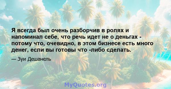 Я всегда был очень разборчив в ролях и напоминал себе, что речь идет не о деньгах - потому что, очевидно, в этом бизнесе есть много денег, если вы готовы что -либо сделать.