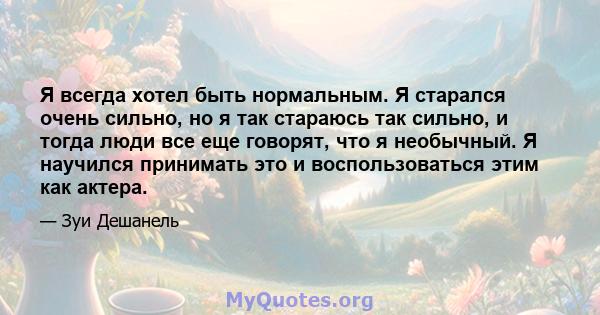 Я всегда хотел быть нормальным. Я старался очень сильно, но я так стараюсь так сильно, и тогда люди все еще говорят, что я необычный. Я научился принимать это и воспользоваться этим как актера.