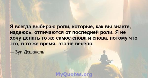 Я всегда выбираю роли, которые, как вы знаете, надеюсь, отличаются от последней роли. Я не хочу делать то же самое снова и снова, потому что это, в то же время, это не весело.