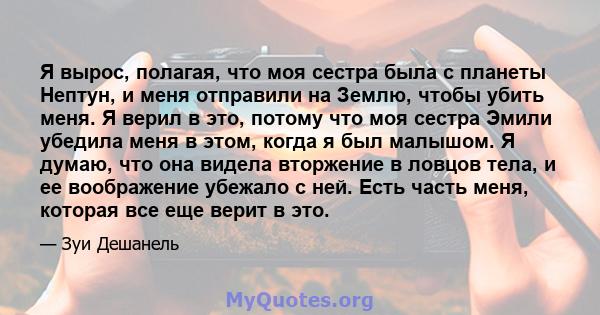 Я вырос, полагая, что моя сестра была с планеты Нептун, и меня отправили на Землю, чтобы убить меня. Я верил в это, потому что моя сестра Эмили убедила меня в этом, когда я был малышом. Я думаю, что она видела вторжение 