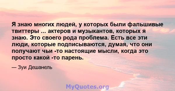 Я знаю многих людей, у которых были фальшивые твиттеры ... актеров и музыкантов, которых я знаю. Это своего рода проблема. Есть все эти люди, которые подписываются, думая, что они получают чьи -то настоящие мысли, когда 